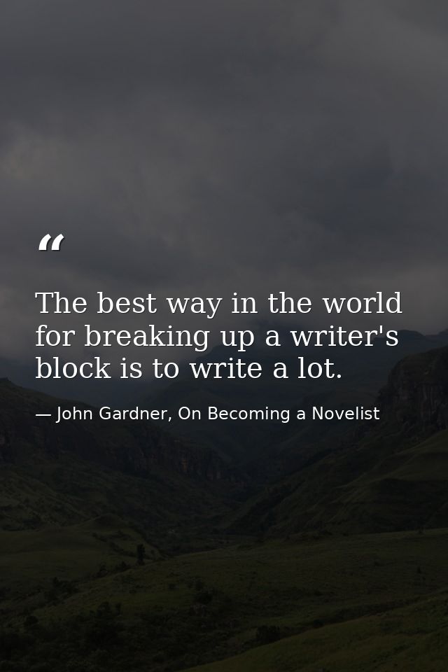 The best way in the world for breaking up a writer's block is to write a lot. — John Gardner, On Becoming a Novelist