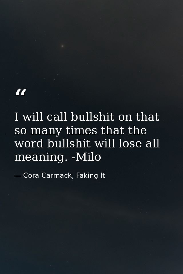 I will call bullshit on that so many times that the word bullshit will lose all meaning. -Milo — Cora Carmack, Faking It
