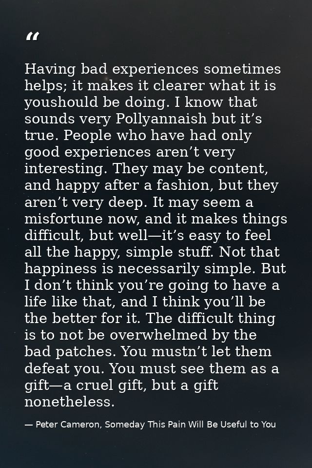 Having bad experiences sometimes helps; it makes it clearer what it is youshould be doing. I know that sounds very Polly — Peter Cameron, Someday This Pain Will Be Useful to You