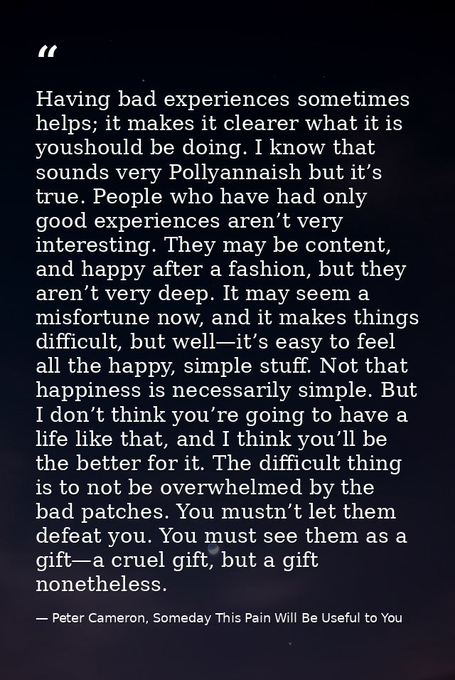 Having bad experiences sometimes helps; it makes it clearer what it is youshould be doing. I know that sounds very Polly — Peter Cameron, Someday This Pain Will Be Useful to You