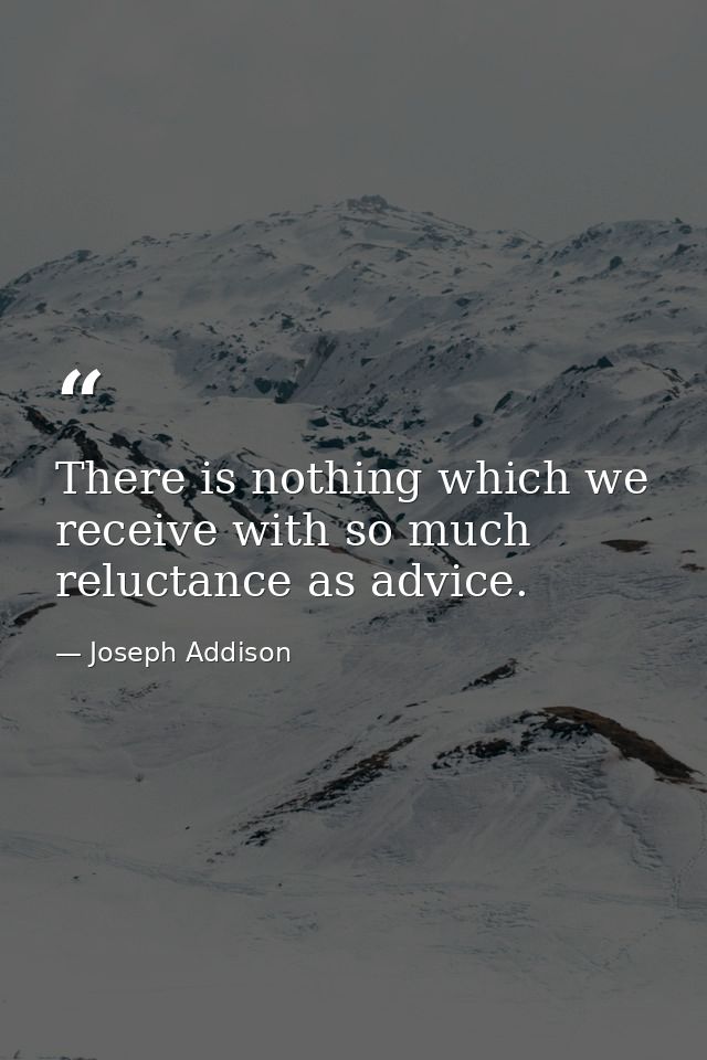 There is nothing which we receive with so much reluctance as advice. — Joseph Addison