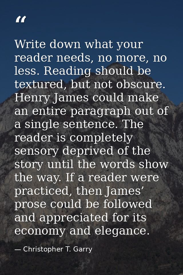 Write down what your reader needs, no more, no less. Reading should be textured, but not obscure. Henry James could make — Christopher T. Garry