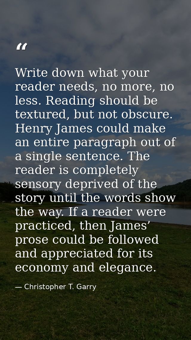 Write down what your reader needs, no more, no less. Reading should be textured, but not obscure. Henry James could make — Christopher T. Garry