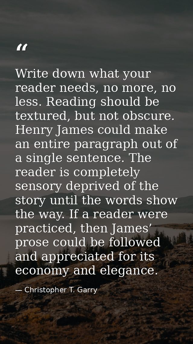 Write down what your reader needs, no more, no less. Reading should be textured, but not obscure. Henry James could make — Christopher T. Garry