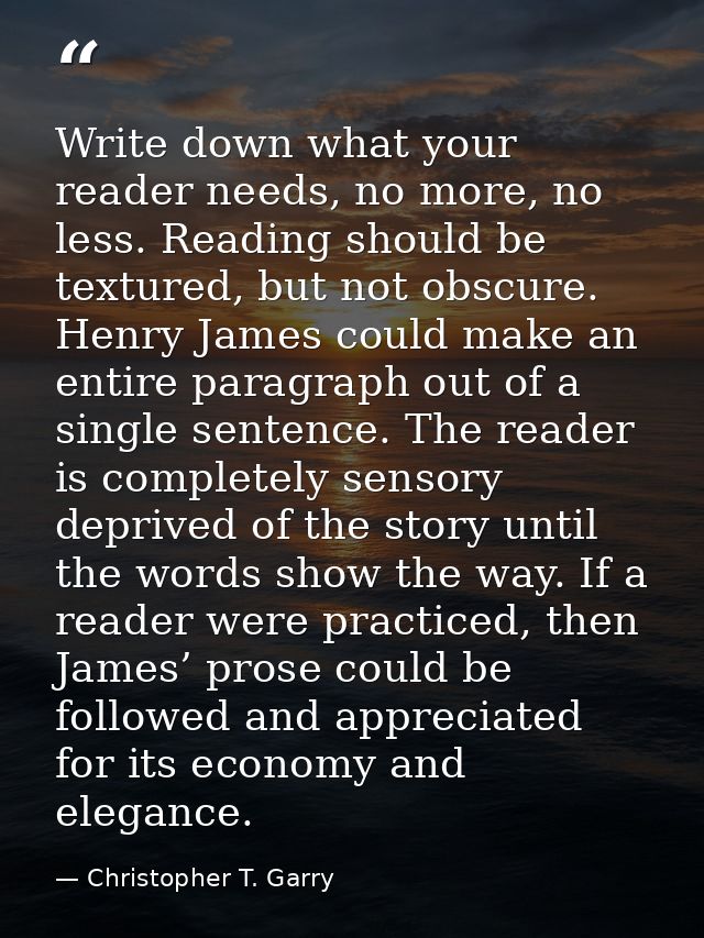 Write down what your reader needs, no more, no less. Reading should be textured, but not obscure. Henry James could make — Christopher T. Garry