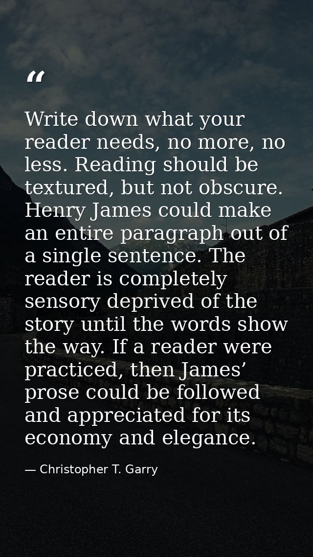 Write down what your reader needs, no more, no less. Reading should be textured, but not obscure. Henry James could make — Christopher T. Garry