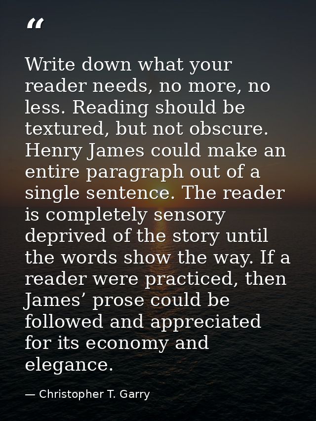 Write down what your reader needs, no more, no less. Reading should be textured, but not obscure. Henry James could make — Christopher T. Garry