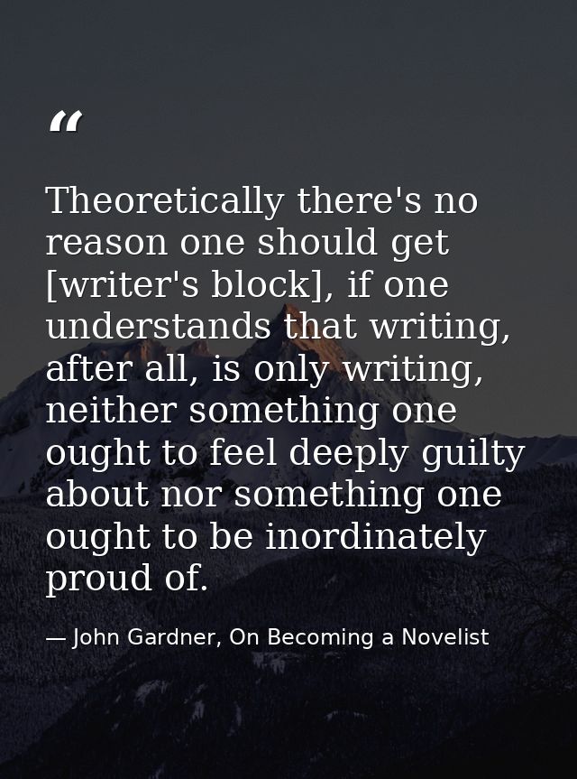 Theoretically there's no reason one should get [writer's block], if one understands that writing, after all, is only wri — John Gardner, On Becoming a Novelist