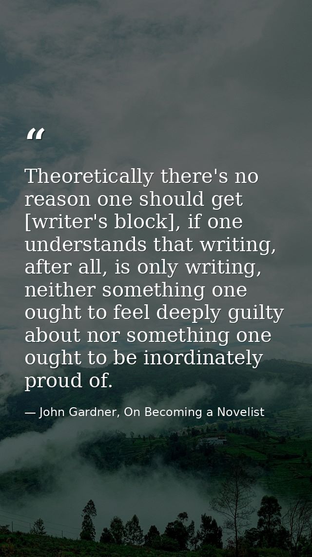 Theoretically there's no reason one should get [writer's block], if one understands that writing, after all, is only wri — John Gardner, On Becoming a Novelist