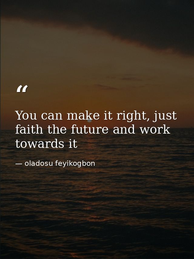 You can make it right, just faith the future and work towards it — oladosu feyikogbon