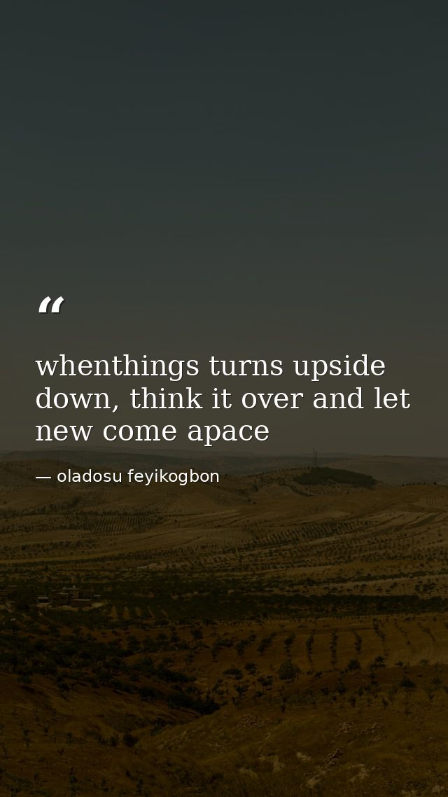 whenthings turns upside down, think it over and let new come apace — oladosu feyikogbon
