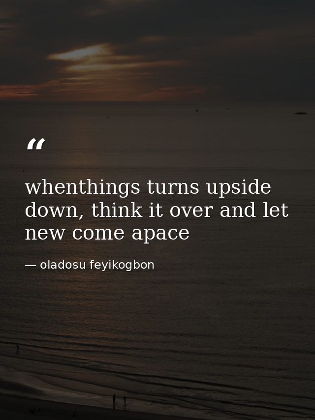 whenthings turns upside down, think it over and let new come apace — oladosu feyikogbon