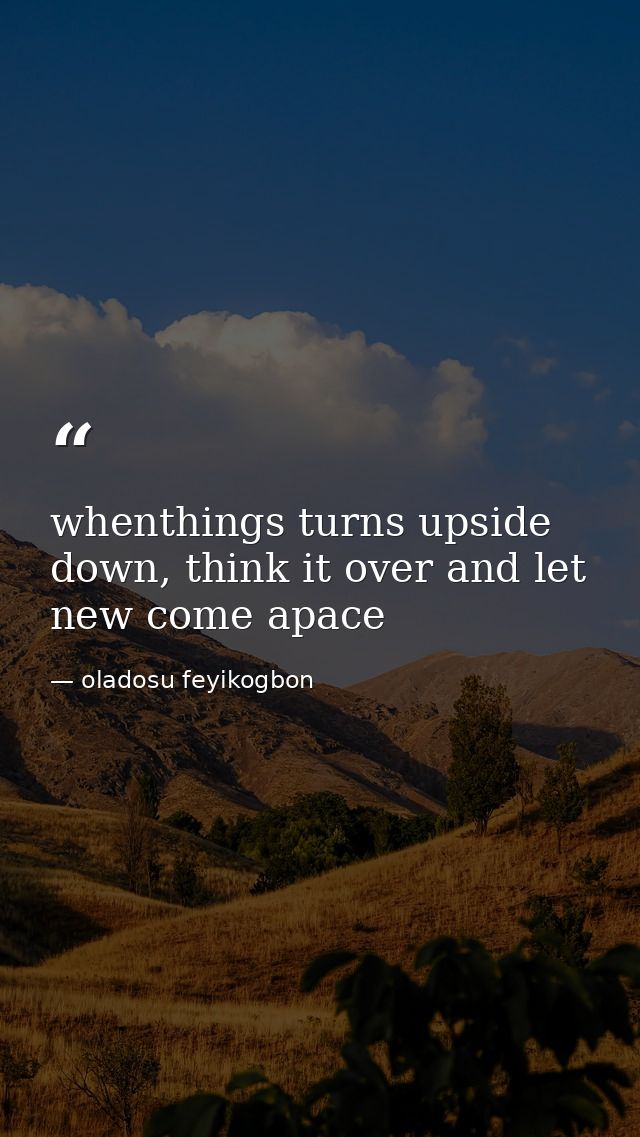 whenthings turns upside down, think it over and let new come apace — oladosu feyikogbon