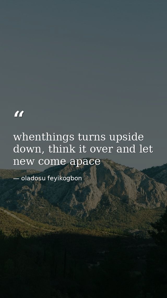 whenthings turns upside down, think it over and let new come apace — oladosu feyikogbon