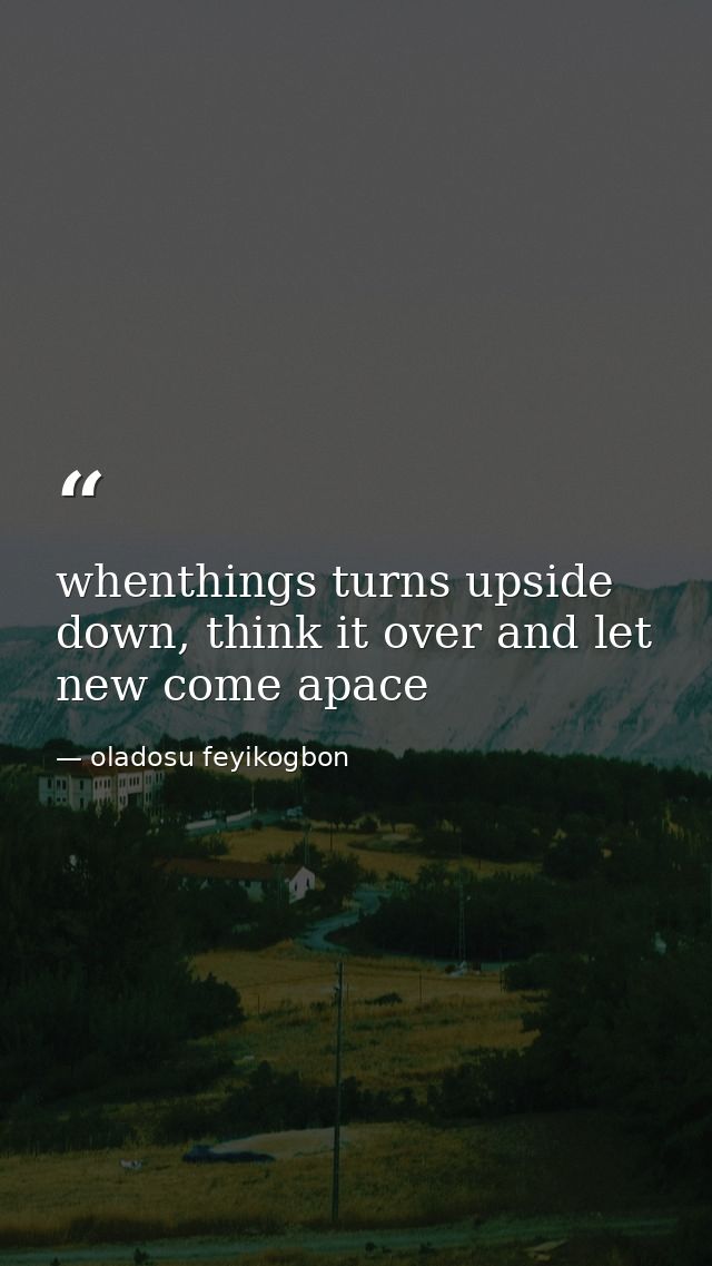 whenthings turns upside down, think it over and let new come apace — oladosu feyikogbon
