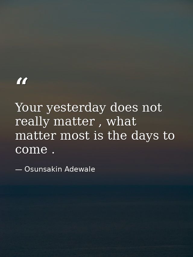 Your yesterday does not really matter , what matter most is the days to come . — Osunsakin Adewale