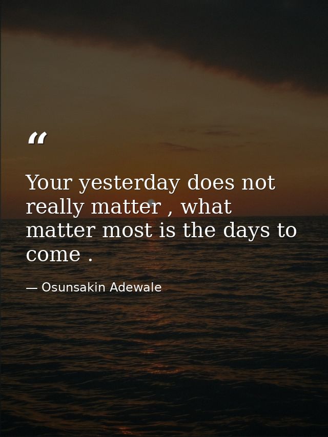 Your yesterday does not really matter , what matter most is the days to come . — Osunsakin Adewale