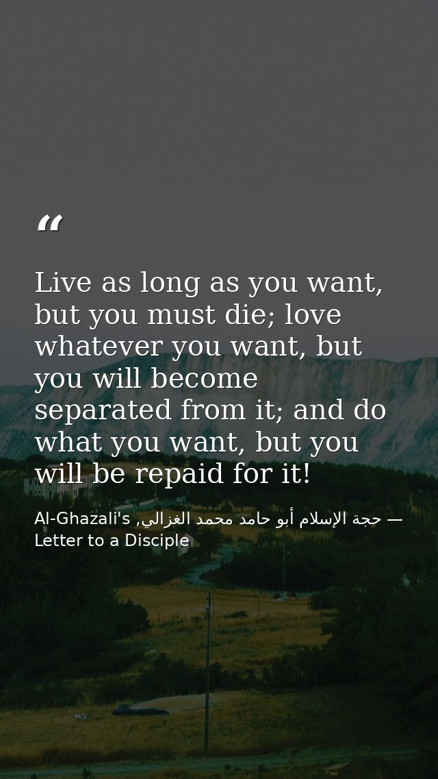 Live as long as you want, but you must die; love whatever you want, but you will become separated from it; and do what y — حجة الإسلام أبو حامد محمد الغزالي, Al-Ghazali's Letter to a Disciple