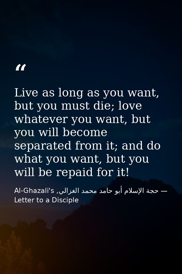 Live as long as you want, but you must die; love whatever you want, but you will become separated from it; and do what y — حجة الإسلام أبو حامد محمد الغزالي, Al-Ghazali's Letter to a Disciple