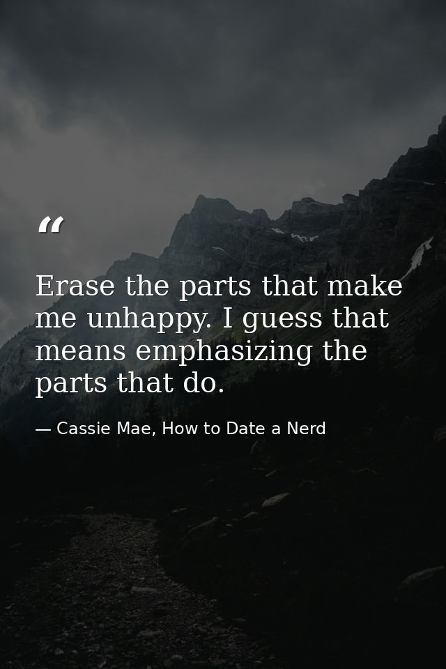 Erase the parts that make me unhappy. I guess that means emphasizing the parts that do. — Cassie Mae, How to Date a Nerd