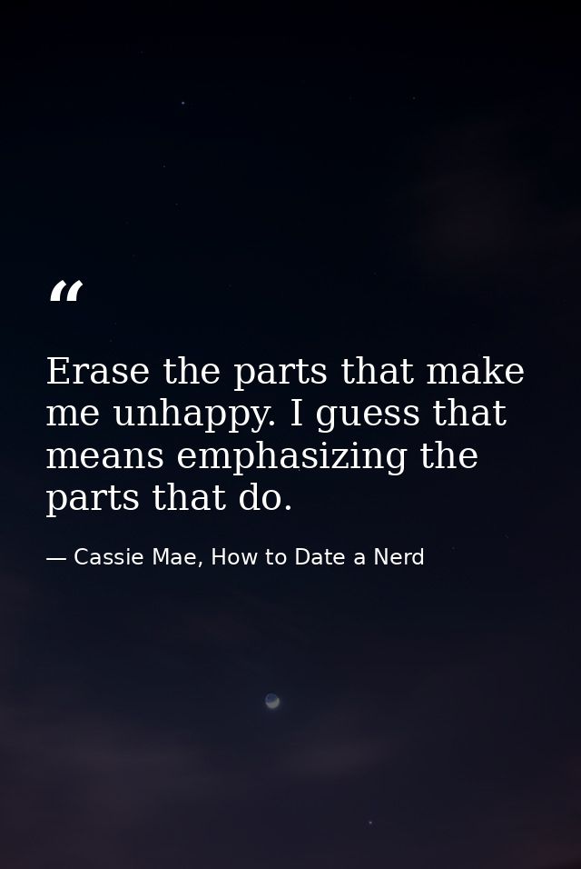 Erase the parts that make me unhappy. I guess that means emphasizing the parts that do. — Cassie Mae, How to Date a Nerd