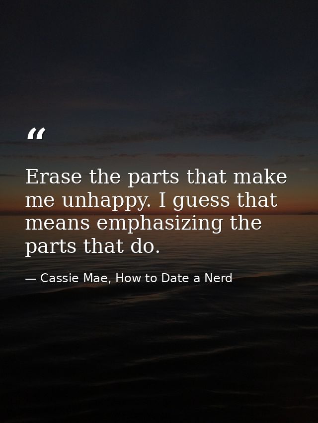 Erase the parts that make me unhappy. I guess that means emphasizing the parts that do. — Cassie Mae, How to Date a Nerd