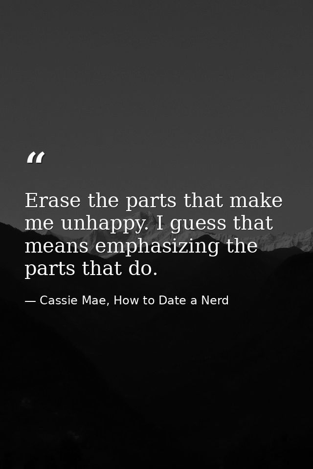 Erase the parts that make me unhappy. I guess that means emphasizing the parts that do. — Cassie Mae, How to Date a Nerd