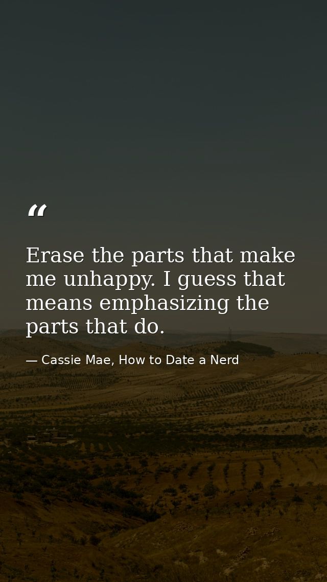 Erase the parts that make me unhappy. I guess that means emphasizing the parts that do. — Cassie Mae, How to Date a Nerd