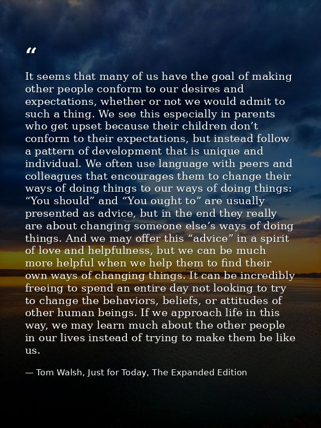 It seems that many of us have the goal of making other people conform to our desires and expectations, whether or not we — Tom Walsh, Just for Today, The Expanded Edition