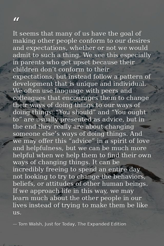 It seems that many of us have the goal of making other people conform to our desires and expectations, whether or not we — Tom Walsh, Just for Today, The Expanded Edition