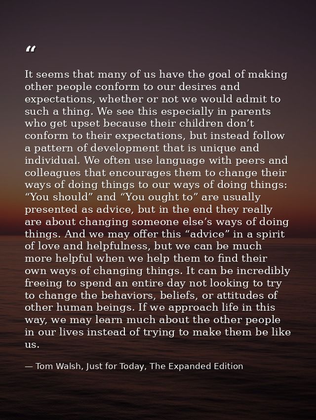 It seems that many of us have the goal of making other people conform to our desires and expectations, whether or not we — Tom Walsh, Just for Today, The Expanded Edition