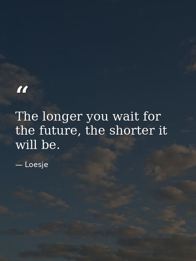 The longer you wait for the future, the shorter it will be. — Loesje