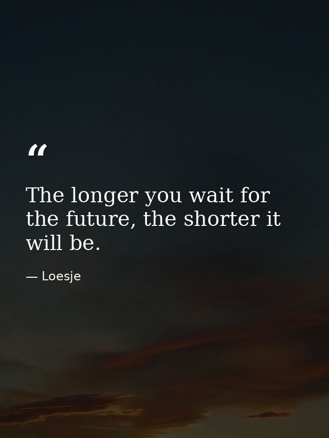 The longer you wait for the future, the shorter it will be. — Loesje