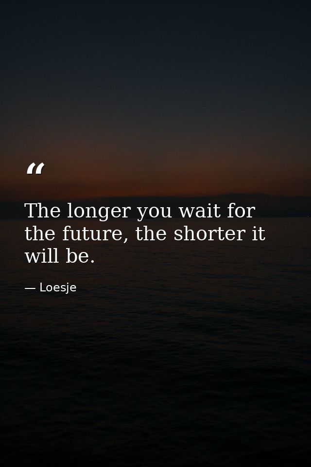 The longer you wait for the future, the shorter it will be. — Loesje