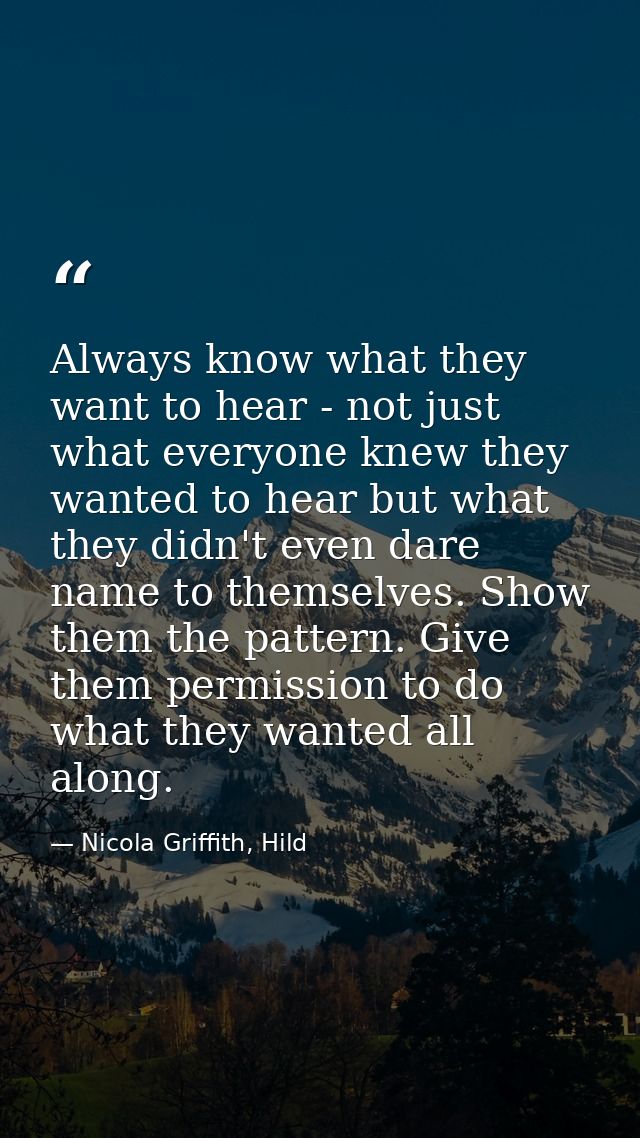 Always know what they want to hear - not just what everyone knew they wanted to hear but what they didn't even dare name — Nicola Griffith, Hild