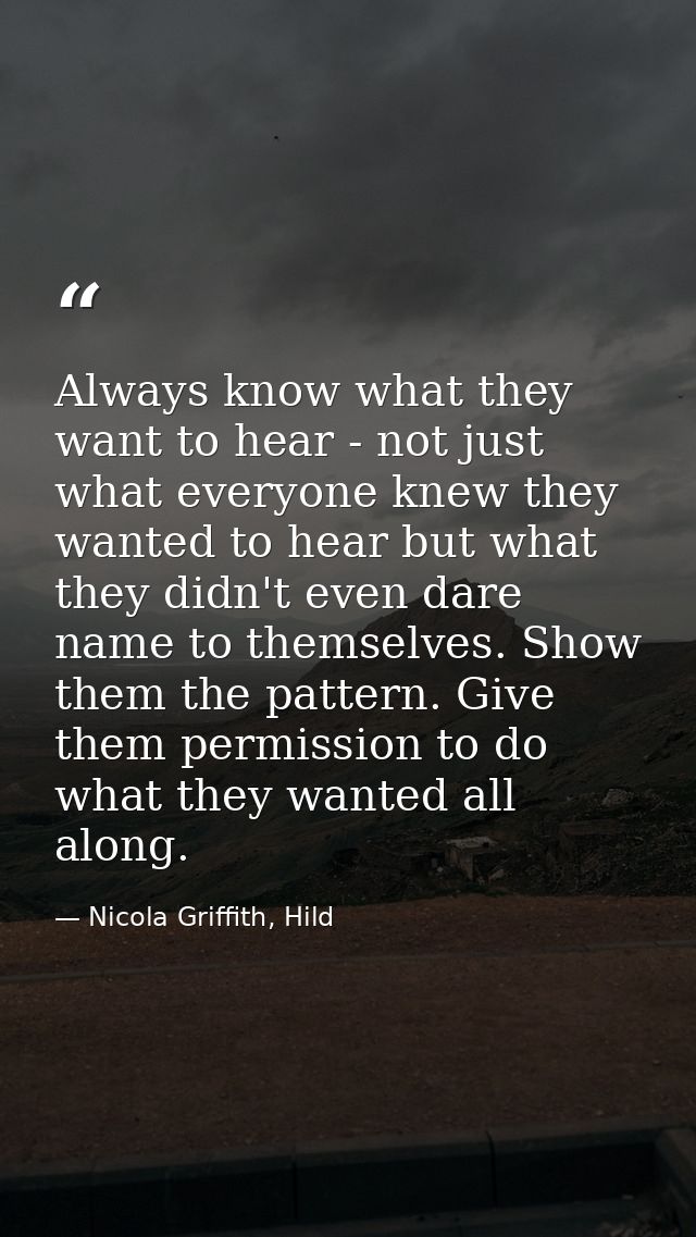 Always know what they want to hear - not just what everyone knew they wanted to hear but what they didn't even dare name — Nicola Griffith, Hild