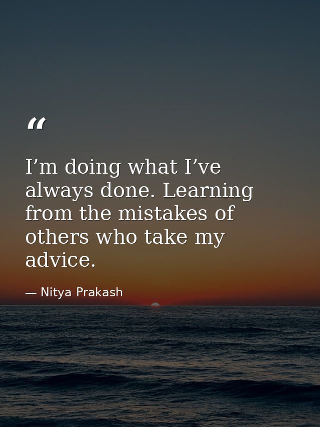 I’m doing what I’ve always done. Learning from the mistakes of others who take my advice. — Nitya Prakash