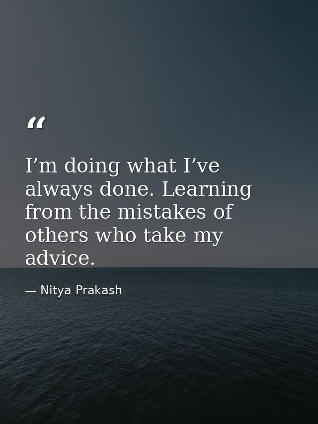 I’m doing what I’ve always done. Learning from the mistakes of others who take my advice. — Nitya Prakash