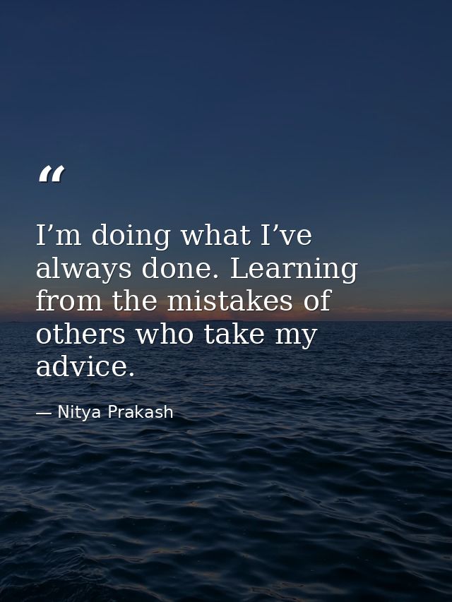 I’m doing what I’ve always done. Learning from the mistakes of others who take my advice. — Nitya Prakash