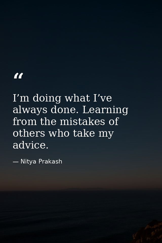 I’m doing what I’ve always done. Learning from the mistakes of others who take my advice. — Nitya Prakash