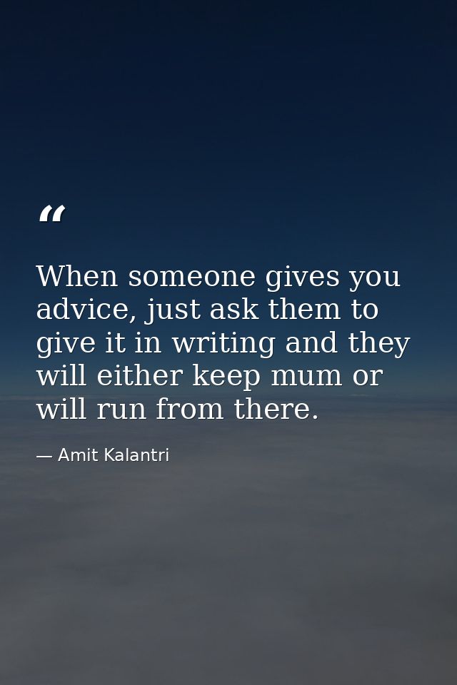 When someone gives you advice, just ask them to give it in writing and they will either keep mum or will run from there. — Amit Kalantri