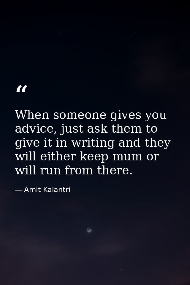 When someone gives you advice, just ask them to give it in writing and they will either keep mum or will run from there. — Amit Kalantri