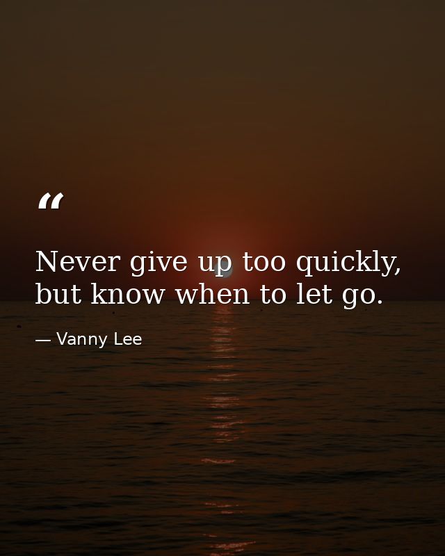 Never give up too quickly, but know when to let go. — Vanny Lee