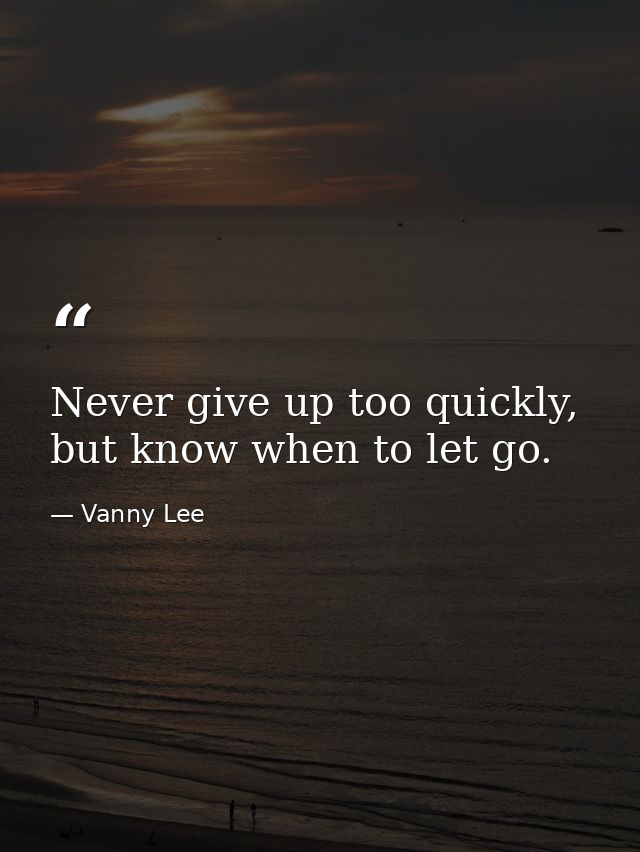 Never give up too quickly, but know when to let go. — Vanny Lee