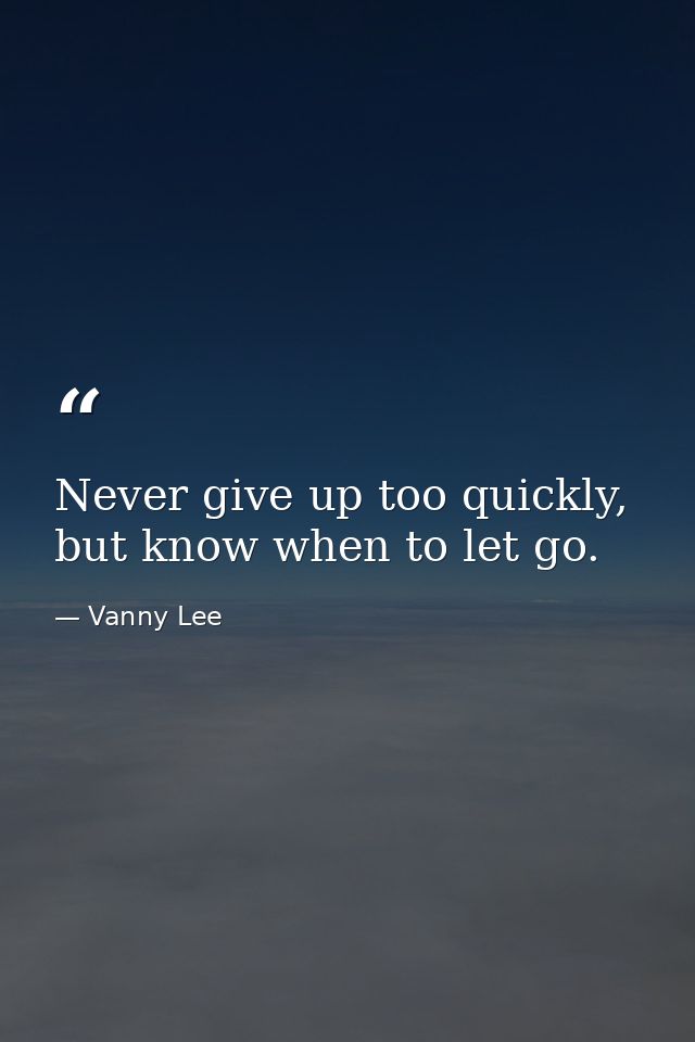 Never give up too quickly, but know when to let go. — Vanny Lee