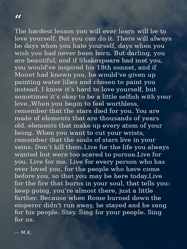 The hardest lesson you will ever learn will be to love yourself. But you can do it. There will always be days when you h — M.K.