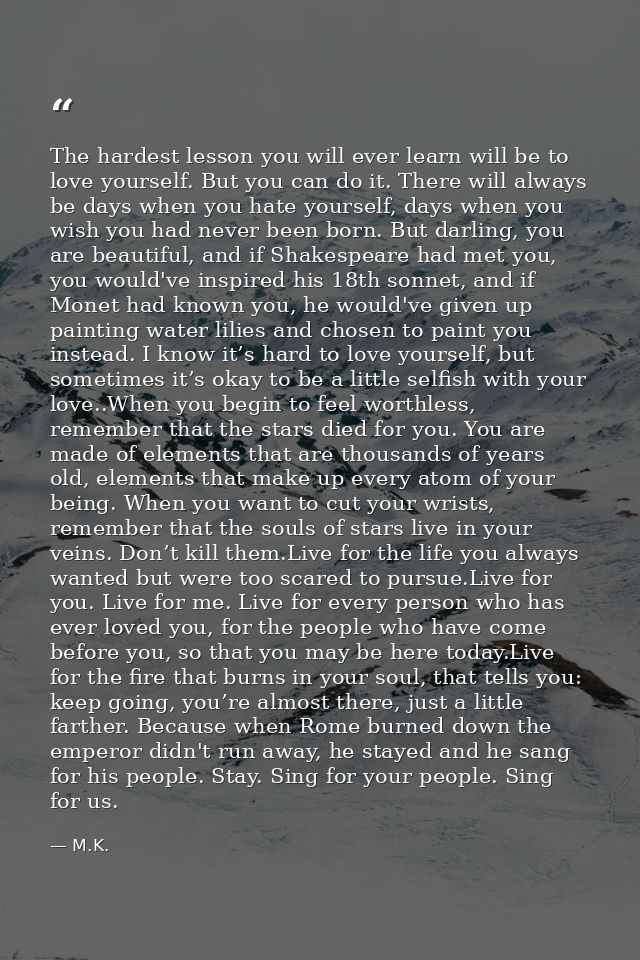 The hardest lesson you will ever learn will be to love yourself. But you can do it. There will always be days when you h — M.K.