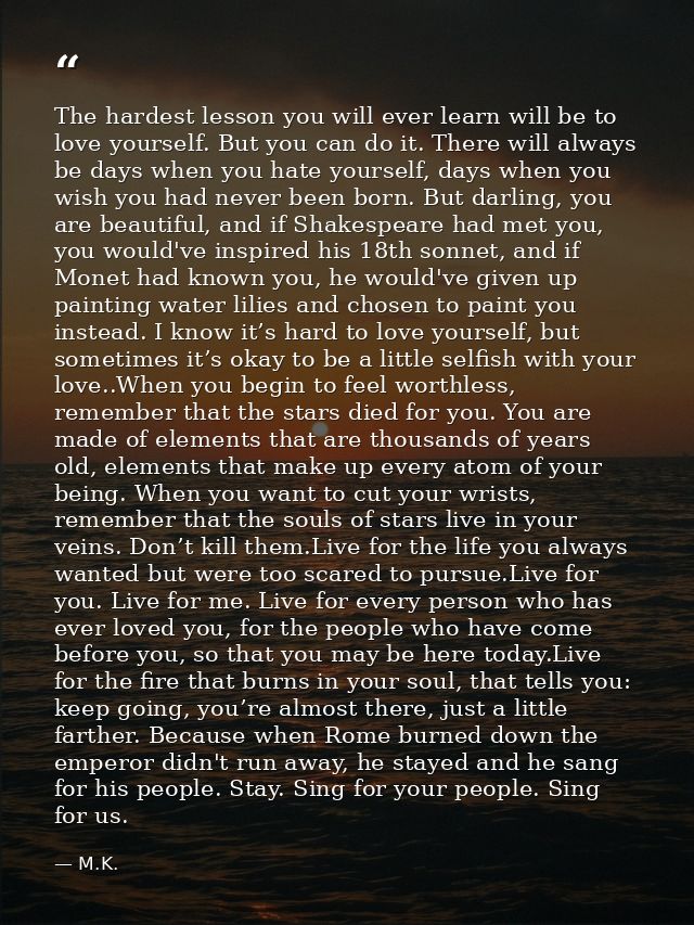 The hardest lesson you will ever learn will be to love yourself. But you can do it. There will always be days when you h — M.K.