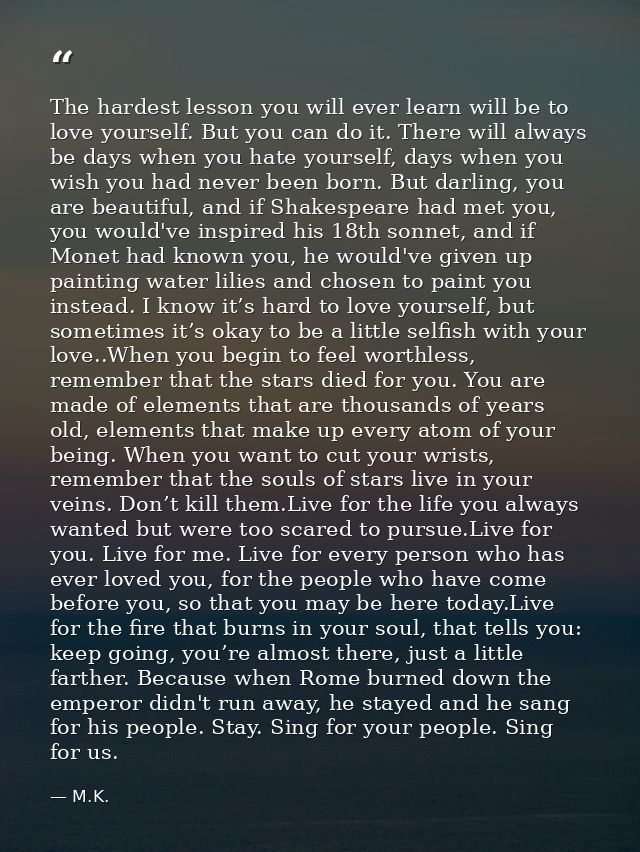 The hardest lesson you will ever learn will be to love yourself. But you can do it. There will always be days when you h — M.K.