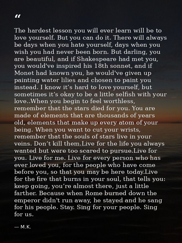 The hardest lesson you will ever learn will be to love yourself. But you can do it. There will always be days when you h — M.K.